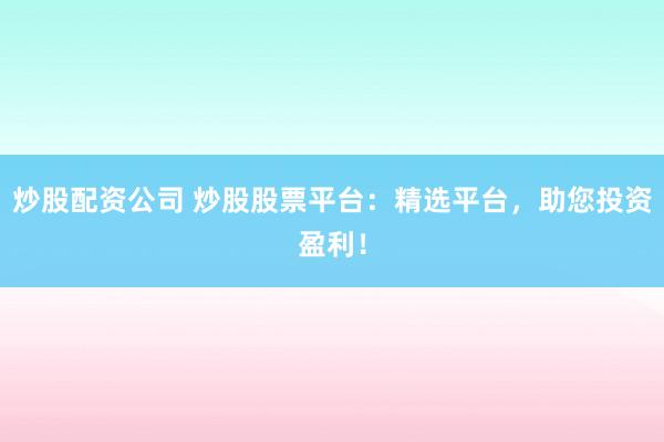 炒股配资公司 炒股股票平台：精选平台，助您投资盈利！