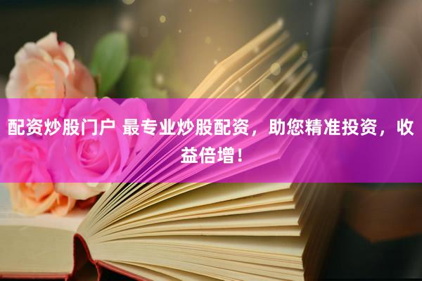 配资炒股门户 最专业炒股配资，助您精准投资，收益倍增！