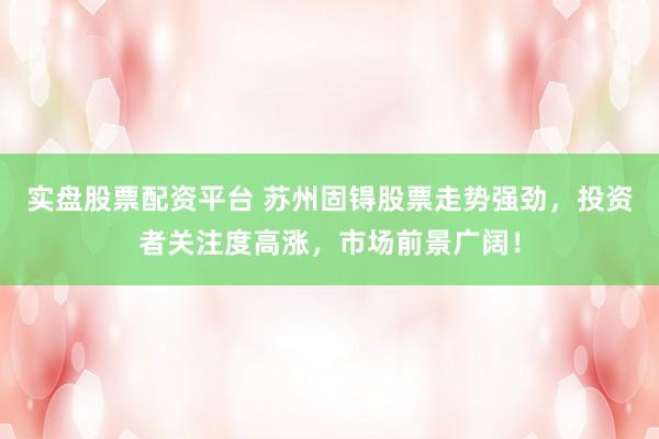 实盘股票配资平台 苏州固锝股票走势强劲，投资者关注度高涨，市场前景广阔！