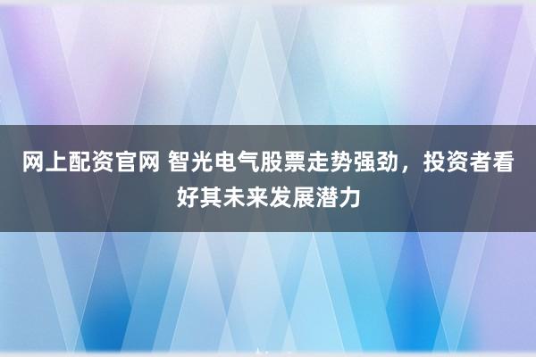 网上配资官网 智光电气股票走势强劲，投资者看好其未来发展潜力