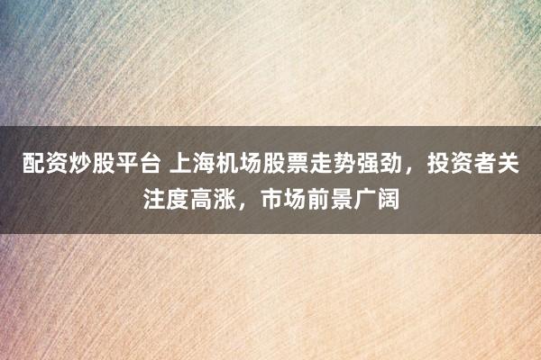 配资炒股平台 上海机场股票走势强劲，投资者关注度高涨，市场前景广阔