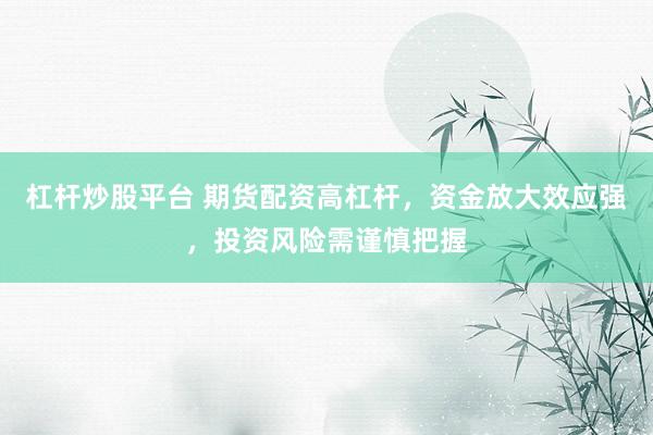 杠杆炒股平台 期货配资高杠杆，资金放大效应强，投资风险需谨慎把握