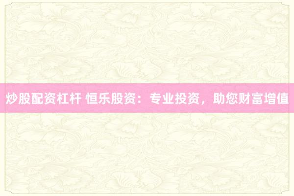 炒股配资杠杆 恒乐股资：专业投资，助您财富增值