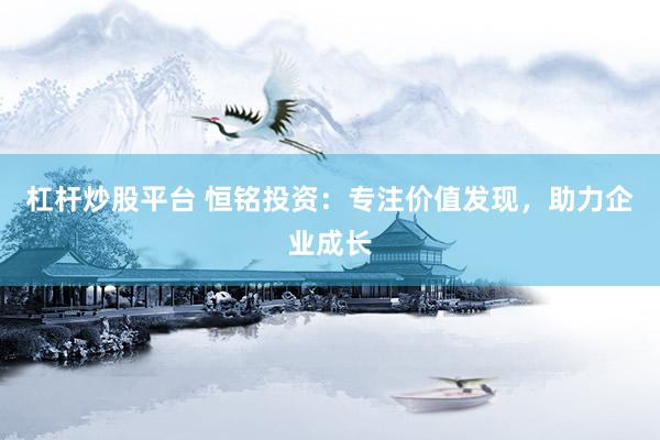 杠杆炒股平台 恒铭投资：专注价值发现，助力企业成长