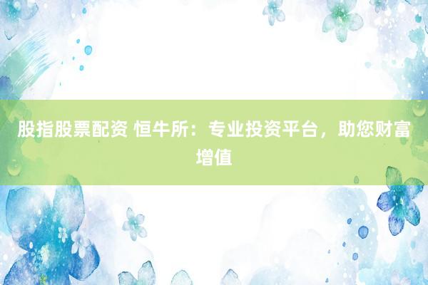 股指股票配资 恒牛所：专业投资平台，助您财富增值