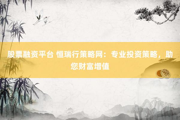 股票融资平台 恒瑞行策略网：专业投资策略，助您财富增值