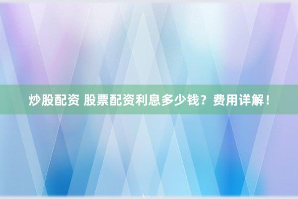 炒股配资 股票配资利息多少钱？费用详解！
