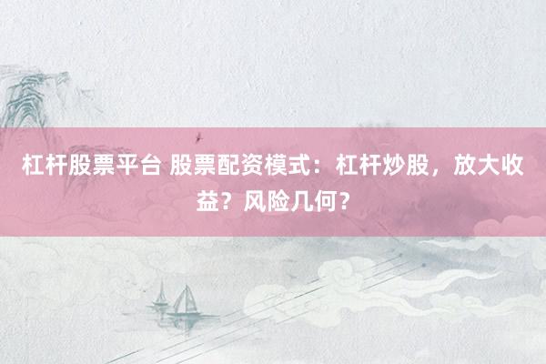 杠杆股票平台 股票配资模式：杠杆炒股，放大收益？风险几何？