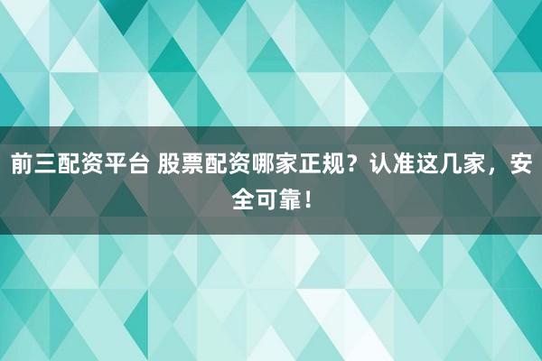 前三配资平台 股票配资哪家正规？认准这几家，安全可靠！