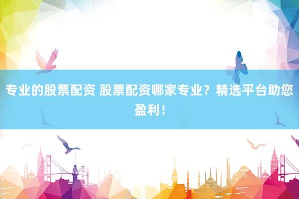 专业的股票配资 股票配资哪家专业？精选平台助您盈利！