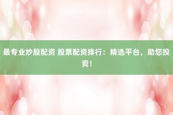 最专业炒股配资 股票配资排行：精选平台，助您投资！