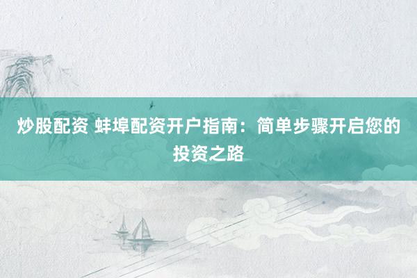 炒股配资 蚌埠配资开户指南：简单步骤开启您的投资之路