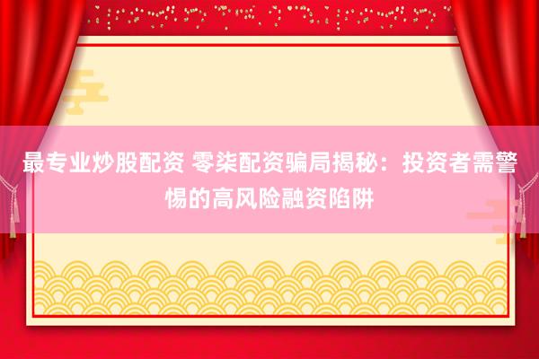 最专业炒股配资 零柒配资骗局揭秘：投资者需警惕的高风险融资陷阱