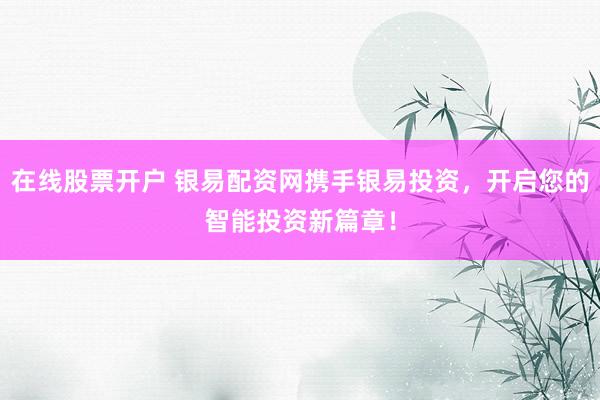 在线股票开户 银易配资网携手银易投资，开启您的智能投资新篇章！