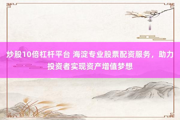 炒股10倍杠杆平台 海淀专业股票配资服务，助力投资者实现资产增值梦想