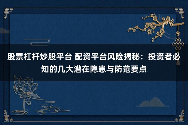 股票杠杆炒股平台 配资平台风险揭秘：投资者必知的几大潜在隐患与防范要点