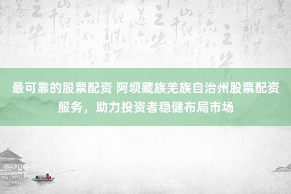 最可靠的股票配资 阿坝藏族羌族自治州股票配资服务，助力投资者稳健布局市场