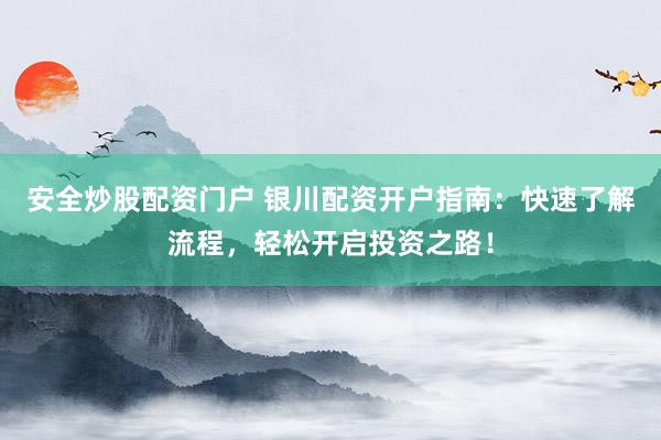 安全炒股配资门户 银川配资开户指南：快速了解流程，轻松开启投资之路！