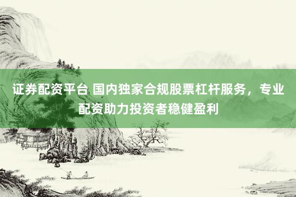 证券配资平台 国内独家合规股票杠杆服务，专业配资助力投资者稳健盈利