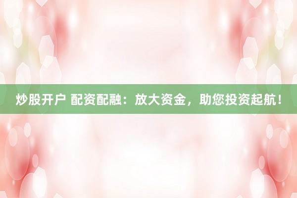 炒股开户 配资配融：放大资金，助您投资起航！