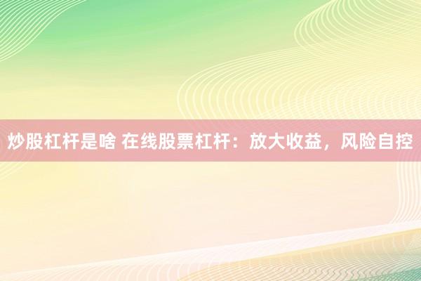 炒股杠杆是啥 在线股票杠杆：放大收益，风险自控