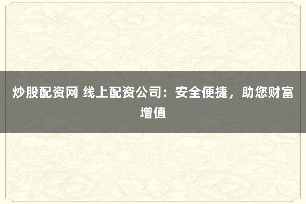 炒股配资网 线上配资公司：安全便捷，助您财富增值