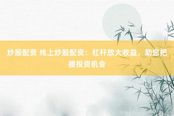 炒股配资 线上炒股配资：杠杆放大收益，助您把握投资机会