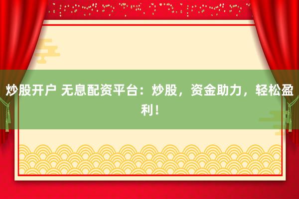 炒股开户 无息配资平台：炒股，资金助力，轻松盈利！
