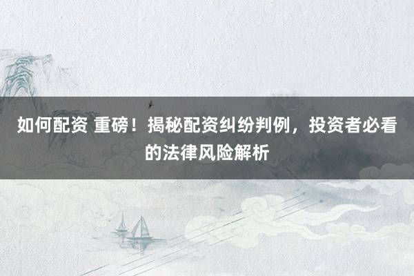 如何配资 重磅！揭秘配资纠纷判例，投资者必看的法律风险解析