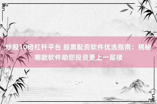 炒股10倍杠杆平台 股票配资软件优选指南：揭秘哪款软件助您投资更上一层楼