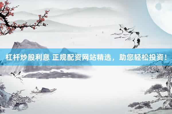 杠杆炒股利息 正规配资网站精选，助您轻松投资！
