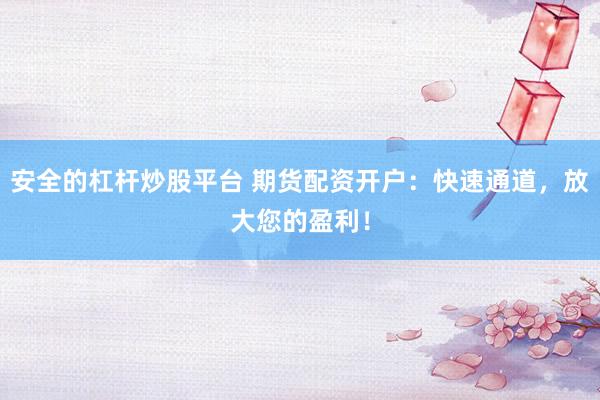 安全的杠杆炒股平台 期货配资开户：快速通道，放大您的盈利！