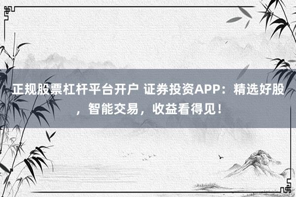 正规股票杠杆平台开户 证券投资APP：精选好股，智能交易，收益看得见！