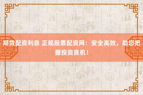 期货配资利息 正规股票配资网：安全高效，助您把握投资良机！
