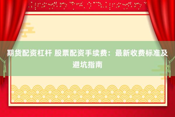 期货配资杠杆 股票配资手续费：最新收费标准及避坑指南