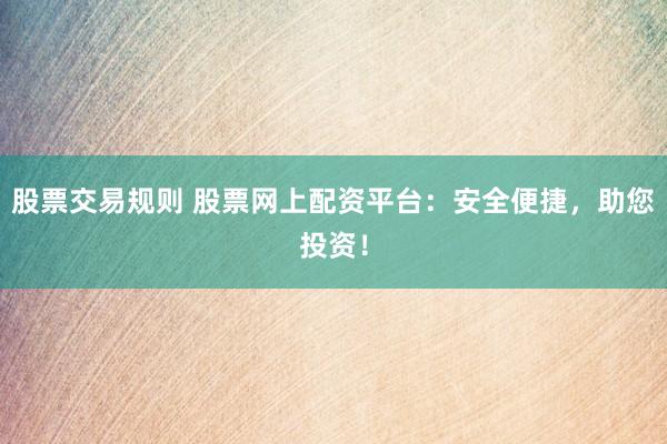 股票交易规则 股票网上配资平台：安全便捷，助您投资！