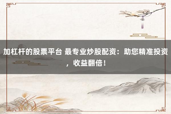 加杠杆的股票平台 最专业炒股配资：助您精准投资，收益翻倍！