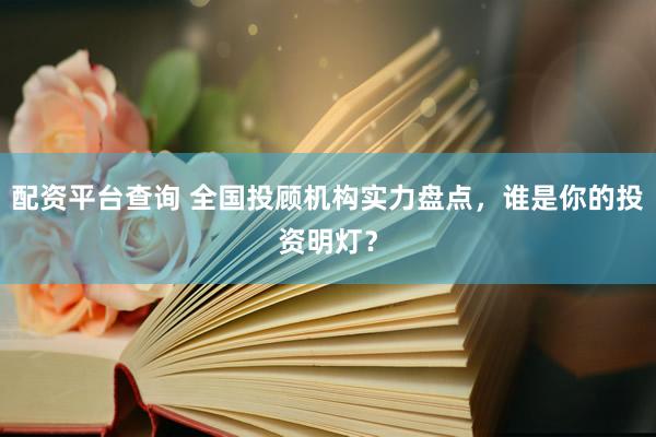 配资平台查询 全国投顾机构实力盘点，谁是你的投资明灯？