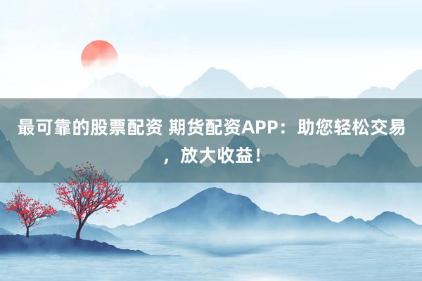 最可靠的股票配资 期货配资APP：助您轻松交易，放大收益！