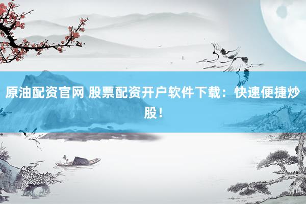 原油配资官网 股票配资开户软件下载：快速便捷炒股！