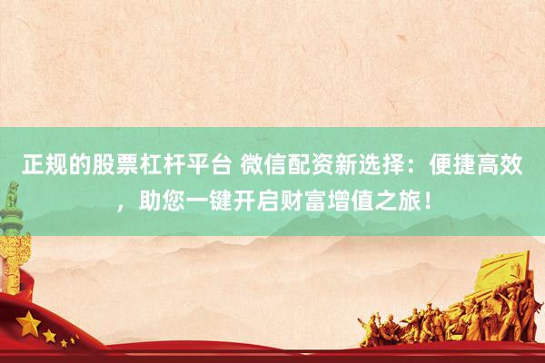 正规的股票杠杆平台 微信配资新选择：便捷高效，助您一键开启财富增值之旅！