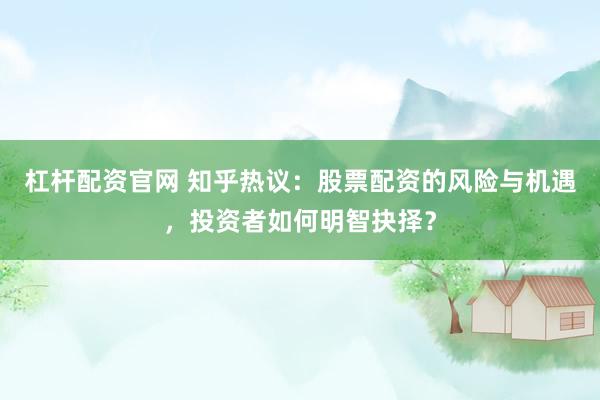 杠杆配资官网 知乎热议：股票配资的风险与机遇，投资者如何明智抉择？