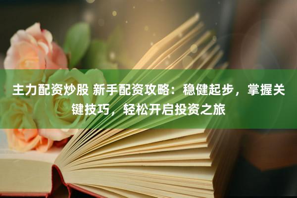 主力配资炒股 新手配资攻略：稳健起步，掌握关键技巧，轻松开启投资之旅