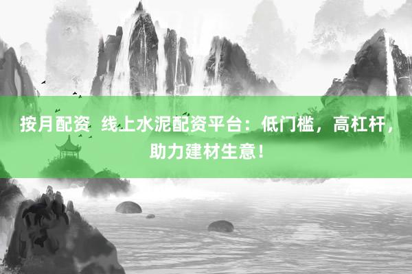 按月配资  线上水泥配资平台：低门槛，高杠杆，助力建材生意！