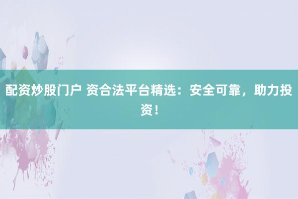 配资炒股门户 资合法平台精选：安全可靠，助力投资！