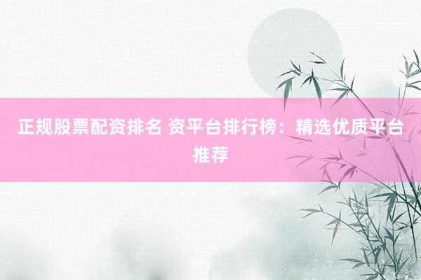 正规股票配资排名 资平台排行榜：精选优质平台推荐