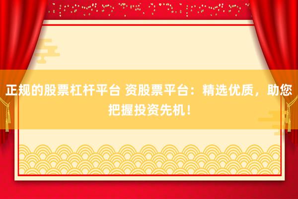 正规的股票杠杆平台 资股票平台：精选优质，助您把握投资先机！