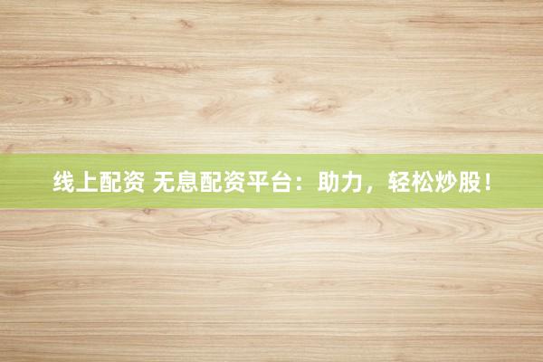 线上配资 无息配资平台：助力，轻松炒股！