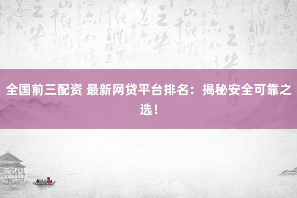 全国前三配资 最新网贷平台排名：揭秘安全可靠之选！