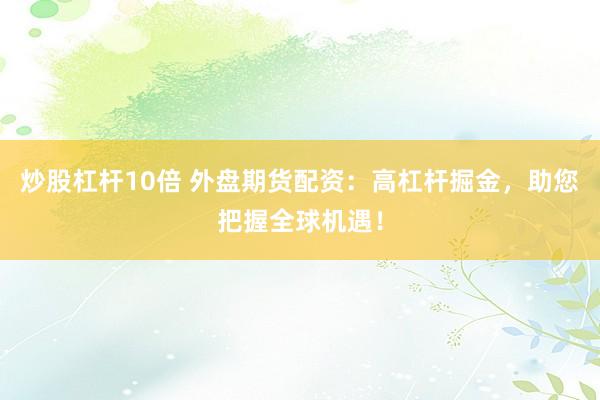 炒股杠杆10倍 外盘期货配资：高杠杆掘金，助您把握全球机遇！